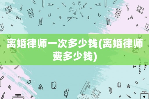 離婚律師一次多少錢(離婚律師費(fèi)多少錢)