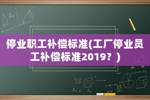 停業職工補償標準(工廠停業員工補償標準2019？)
