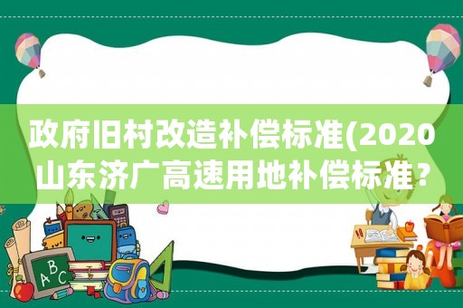 政府舊村改造補償標準(2020山東濟廣高速用地補償標準？)