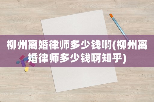 柳州離婚律師多少錢啊(柳州離婚律師多少錢啊知乎)