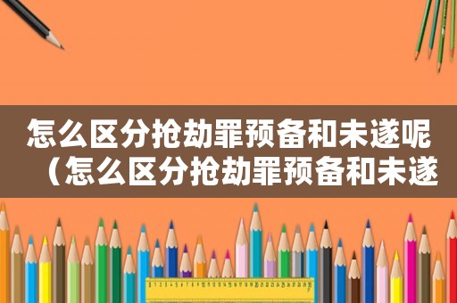 怎么區(qū)分搶劫罪預(yù)備和未遂呢（怎么區(qū)分搶劫罪預(yù)備和未遂）
