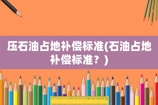 壓石油占地補償標準(石油占地補償標準？)