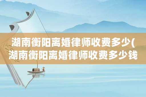 湖南衡陽離婚律師收費多少(湖南衡陽離婚律師收費多少錢)