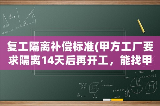 復工隔離補償標準(甲方工廠要求隔離14天后再開工，能找甲方要補助嗎？)