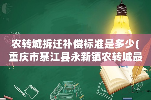 農轉城拆遷補償標準是多少(重慶市綦江縣永新鎮農轉城最新補償標準，房屋，土地等補償？)