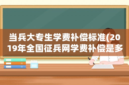 當兵大專生學費補償標準(2019年全國征兵網學費補償是多少？)