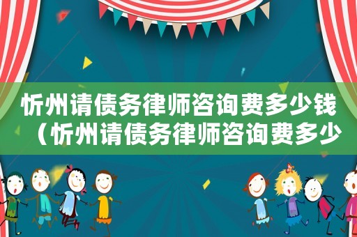 忻州請債務律師咨詢費多少錢（忻州請債務律師咨詢費多少）