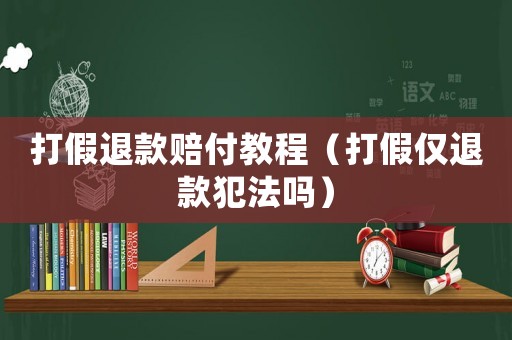 打假退款賠付教程（打假僅退款犯法嗎）