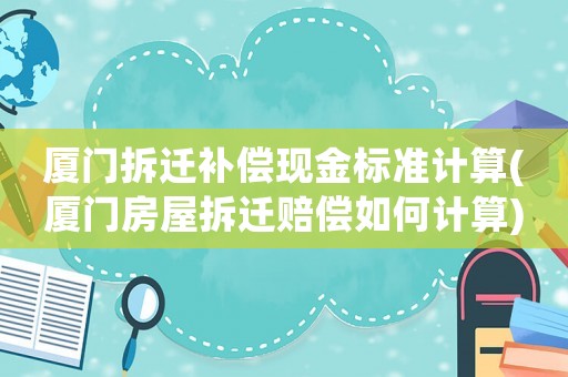 廈門拆遷補(bǔ)償現(xiàn)金標(biāo)準(zhǔn)計(jì)算(廈門房屋拆遷賠償如何計(jì)算)