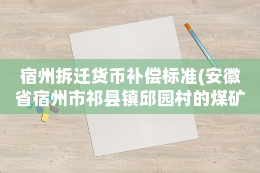 宿州拆遷貨幣補償標準(安徽省宿州市祁縣鎮邱園村的煤礦塌陷房子拆了怎么賠償？)