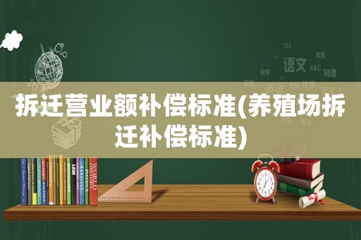 拆遷營業額補償標準(養殖場拆遷補償標準)