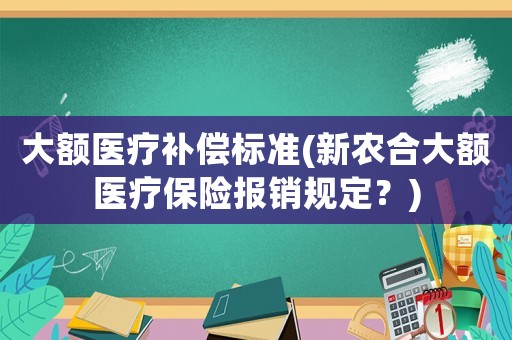 大額醫(yī)療補(bǔ)償標(biāo)準(zhǔn)(新農(nóng)合大額醫(yī)療保險(xiǎn)報(bào)銷規(guī)定？)
