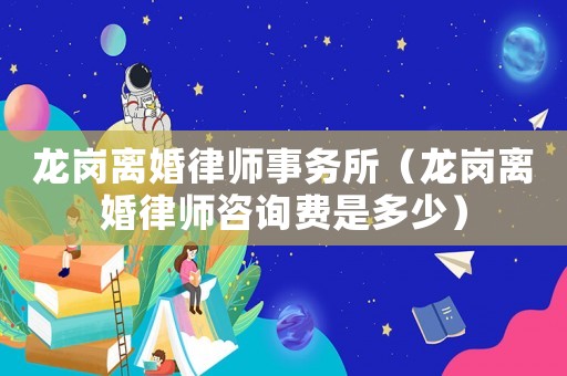 龍崗離婚律師事務(wù)所（龍崗離婚律師咨詢費是多少）