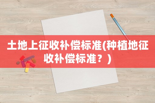 土地上征收補償標準(種植地征收補償標準？)