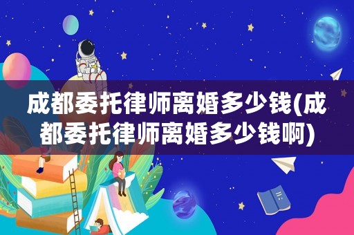 成都委托律師離婚多少錢(成都委托律師離婚多少錢啊)