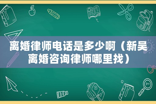 離婚律師電話是多少啊（新吳離婚咨詢律師哪里找）