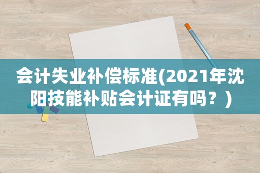 會計失業(yè)補償標(biāo)準(zhǔn)(2021年沈陽技能補貼會計證有嗎？)