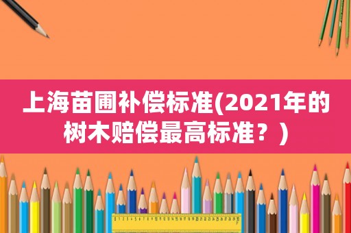 上海苗圃補償標準(2021年的樹木賠償最高標準？)