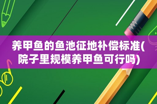 養(yǎng)甲魚的魚池征地補(bǔ)償標(biāo)準(zhǔn)(院子里規(guī)模養(yǎng)甲魚可行嗎)