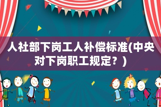 人社部下崗工人補償標準(中央對下崗職工規定？)