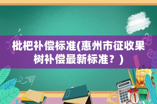 枇杷補償標準(惠州市征收果樹補償最新標準？)