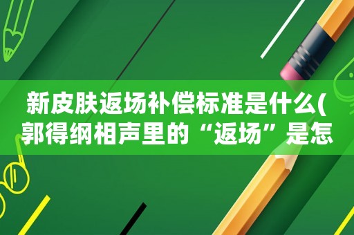 新皮膚返場補償標(biāo)準(zhǔn)是什么(郭得綱相聲里的“返場”是怎么回事？演員怎么知道要返場的？)