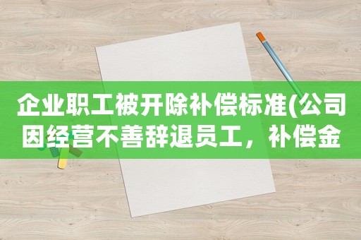 企業職工被開除補償標準(公司因經營不善辭退員工，補償金及賠償金怎么算有何依據)
