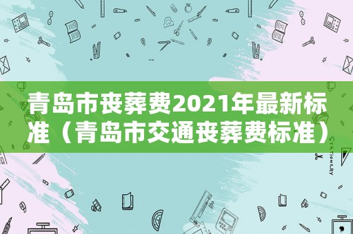 青島市喪葬費2021年最新標準（青島市交通喪葬費標準）
