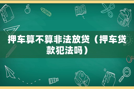 押車算不算非法放貸（押車貸款犯法嗎）