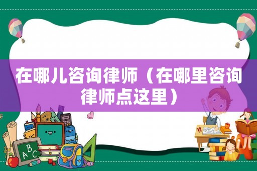 在哪兒咨詢律師（在哪里咨詢律師點這里）