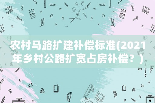 農村馬路擴建補償標準(2021年鄉村公路擴寬占房補償？)