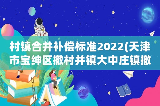 村鎮合并補償標準2022(天津市寶紳區撤村并鎮大中莊鎮撤了多少個村)