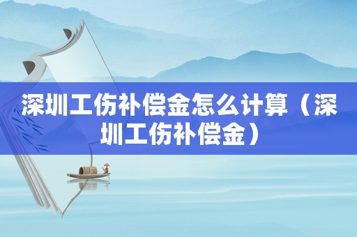 深圳工傷補償金怎么計算（深圳工傷補償金）