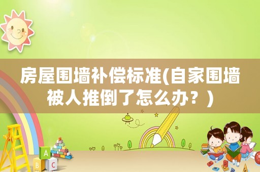 房屋圍墻補(bǔ)償標(biāo)準(zhǔn)(自家圍墻被人推倒了怎么辦？)