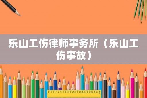 樂(lè)山工傷律師事務(wù)所（樂(lè)山工傷事故）