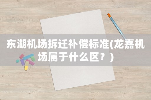 東湖機場拆遷補償標準(龍嘉機場屬于什么區？)