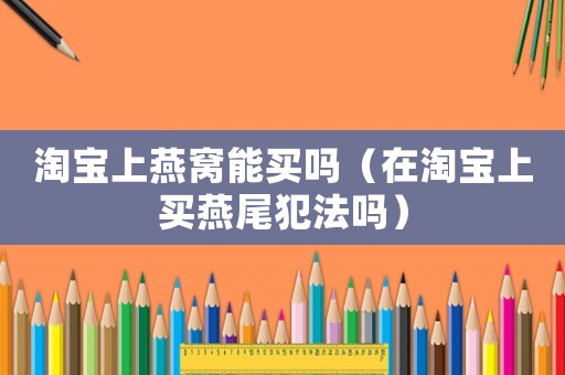 淘寶上燕窩能買嗎（在淘寶上買燕尾犯法嗎）