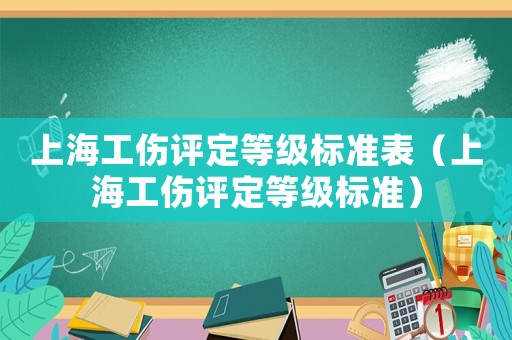 上海工傷評定等級標(biāo)準(zhǔn)表（上海工傷評定等級標(biāo)準(zhǔn)）
