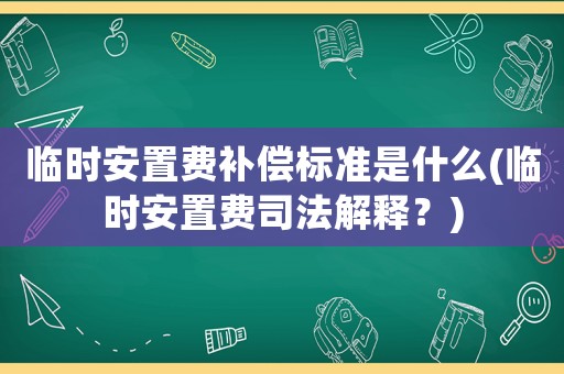 臨時安置費補償標準是什么(臨時安置費司法解釋？)