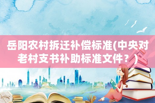岳陽農(nóng)村拆遷補(bǔ)償標(biāo)準(zhǔn)(中央對(duì)老村支書補(bǔ)助標(biāo)準(zhǔn)文件？)