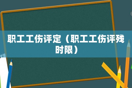 職工工傷評定（職工工傷評殘時限）