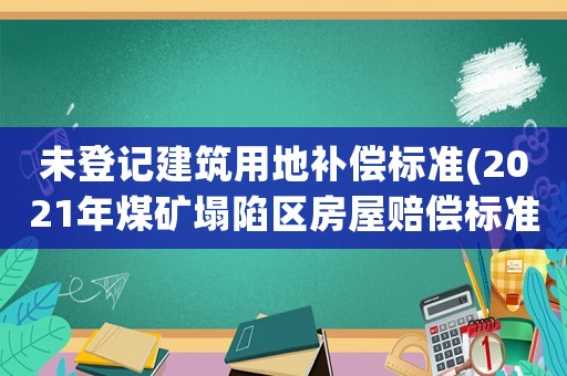 未登記建筑用地補償標(biāo)準(zhǔn)(2021年煤礦塌陷區(qū)房屋賠償標(biāo)準(zhǔn))