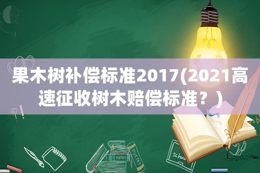 果木樹補償標準2017(2021高速征收樹木賠償標準？)