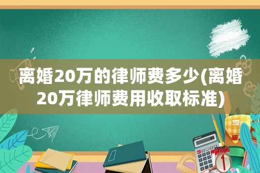 離婚20萬的律師費多少(離婚20萬律師費用收取標準)