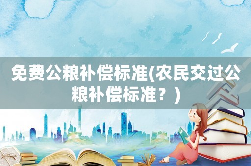 免費公糧補償標準(農民交過公糧補償標準？)