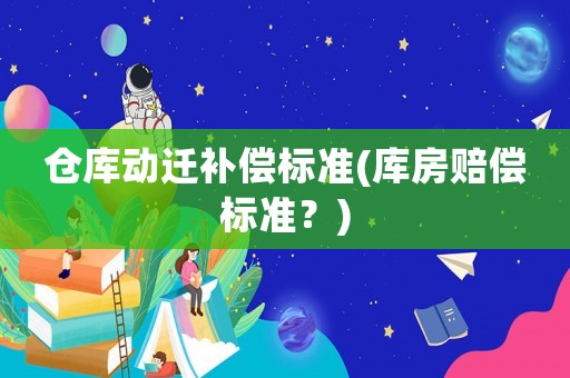倉(cāng)庫(kù)動(dòng)遷補(bǔ)償標(biāo)準(zhǔn)(庫(kù)房賠償標(biāo)準(zhǔn)？)