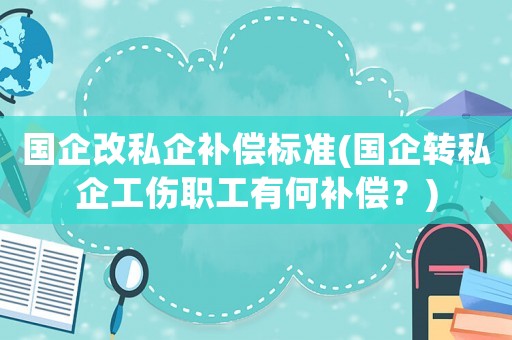 國企改私企補償標準(國企轉(zhuǎn)私企工傷職工有何補償？)