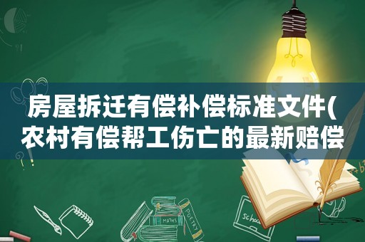 房屋拆遷有償補(bǔ)償標(biāo)準(zhǔn)文件(農(nóng)村有償幫工傷亡的最新賠償標(biāo)準(zhǔn)？)