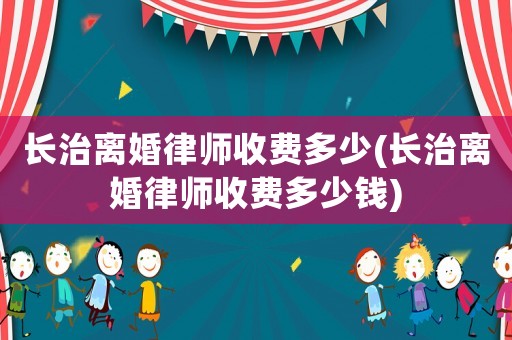 長治離婚律師收費多少(長治離婚律師收費多少錢)