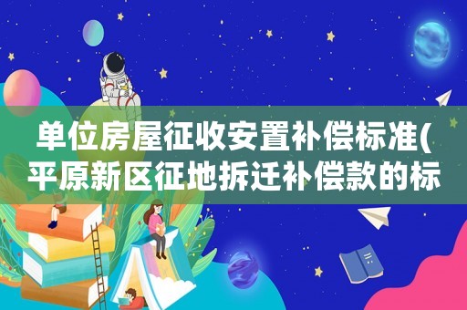 單位房屋征收安置補償標準(平原新區(qū)征地拆遷補償款的標準是什么)